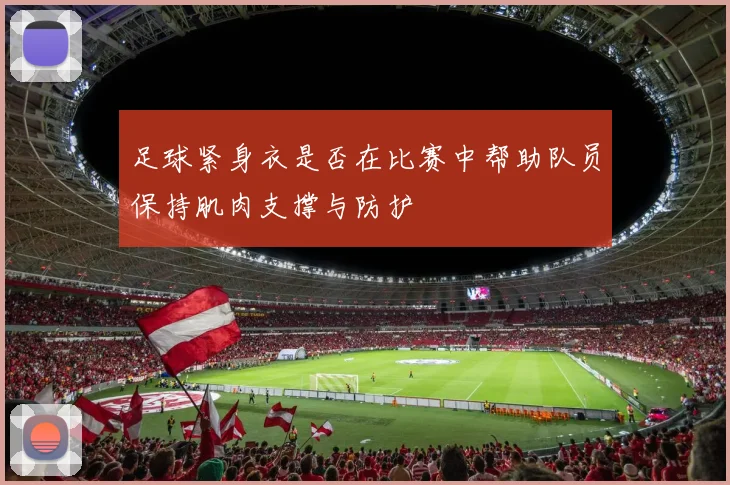 足球紧身衣是否在比赛中帮助队员保持肌肉支撑与防护