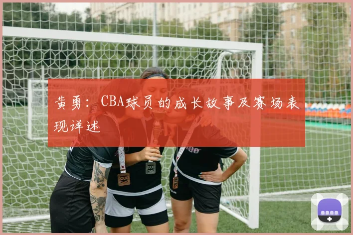 黄勇：CBA球员的成长故事及赛场表现详述