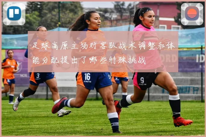 足球高原主场对客队战术调整和体能分配提出了哪些特殊挑战