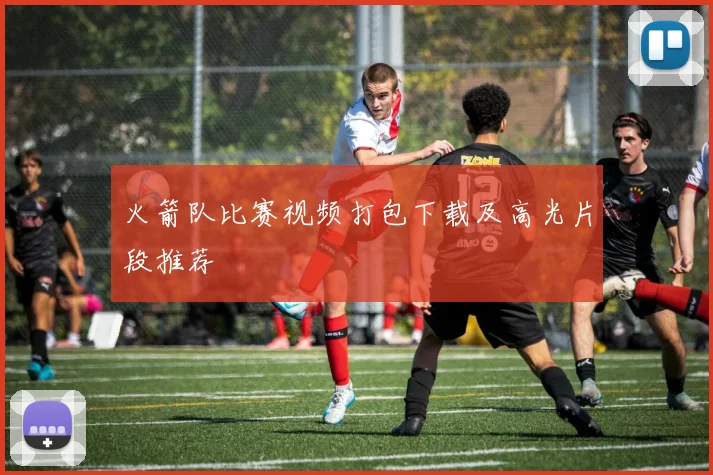 火箭队比赛视频打包下载及高光片段推荐