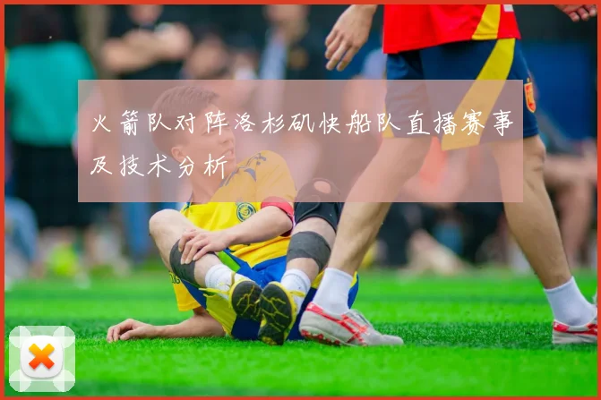 火箭队对阵洛杉矶快船队直播赛事及技术分析