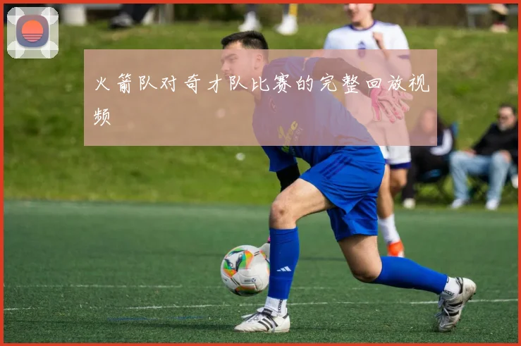 火箭队对奇才队比赛的完整回放视频