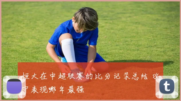 恒大在中超联赛的比分记录总结 攻守表现哪年最强