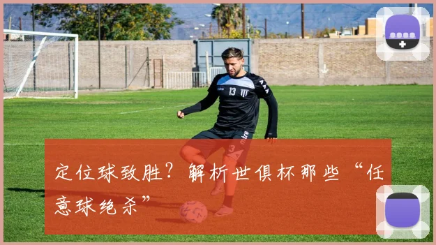 定位球致胜？解析世俱杯那些“任意球绝杀”