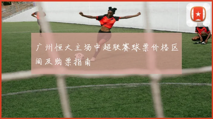 广州恒大主场中超联赛球票价格区间及购票指南