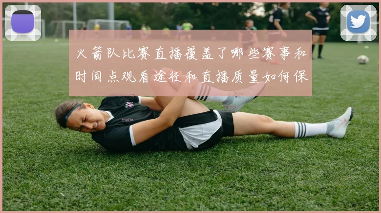 火箭队比赛直播覆盖了哪些赛事和时间点观看途径和直播质量如何保障