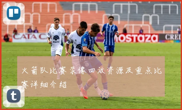 火箭队比赛录像回放资源及重点比赛详细介绍