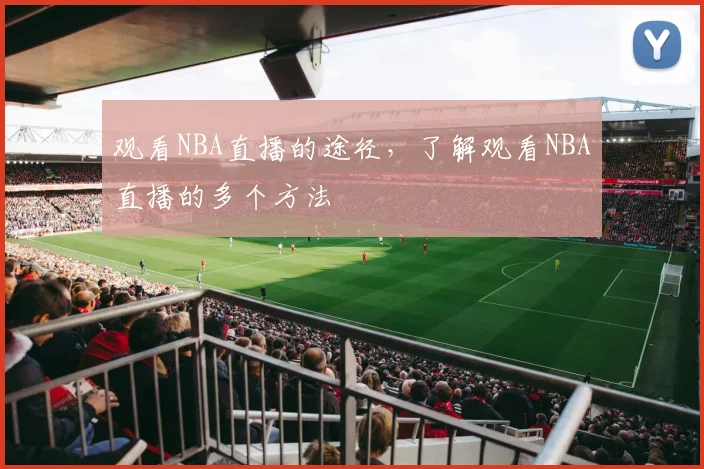 观看NBA直播的途径，了解观看NBA直播的多个方法